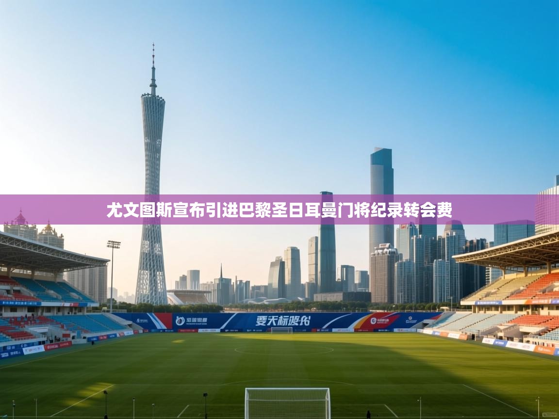 欢娱游戏平台-尤文图斯宣布引进巴黎圣日耳曼门将纪录转会费 第4张