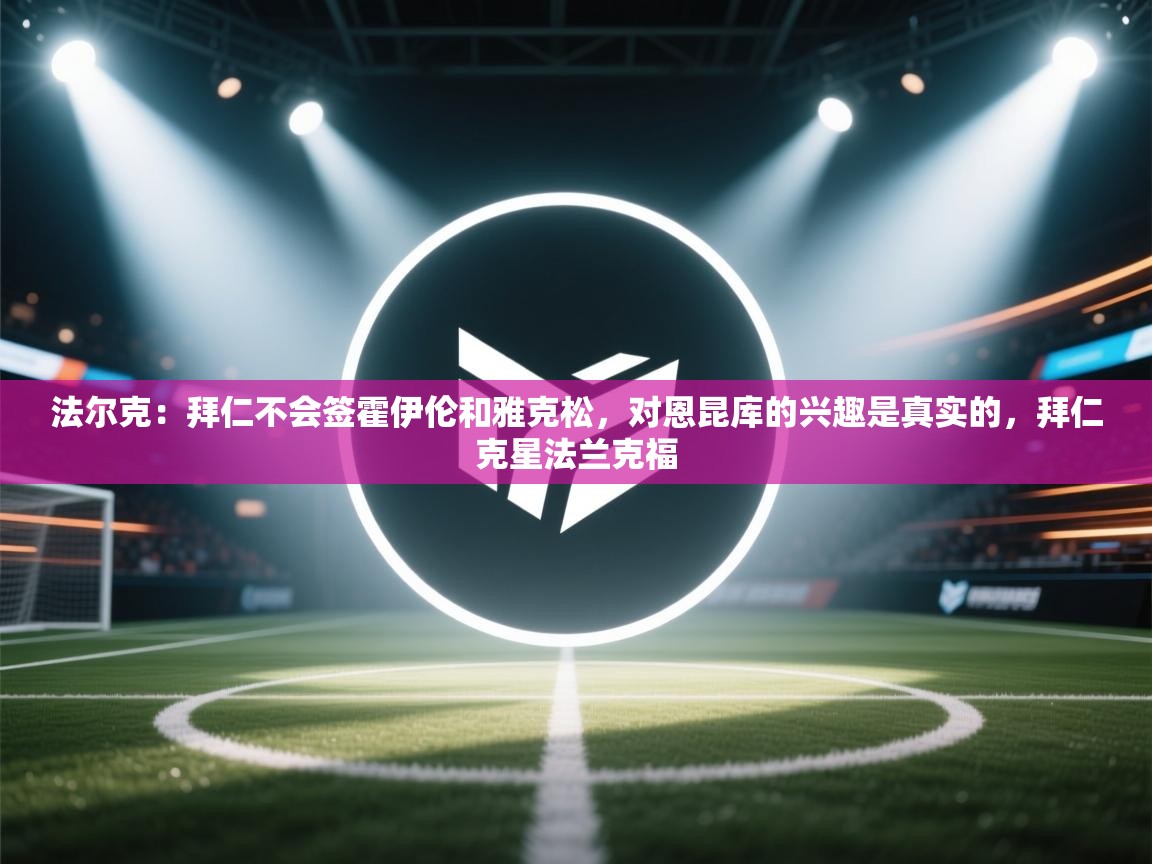 爱游戏体育娱乐赞助意甲-法尔克:拜仁不会签霍伊伦和雅克松,对恩昆库的兴趣是真实的,拜仁克星法兰克福 第2张