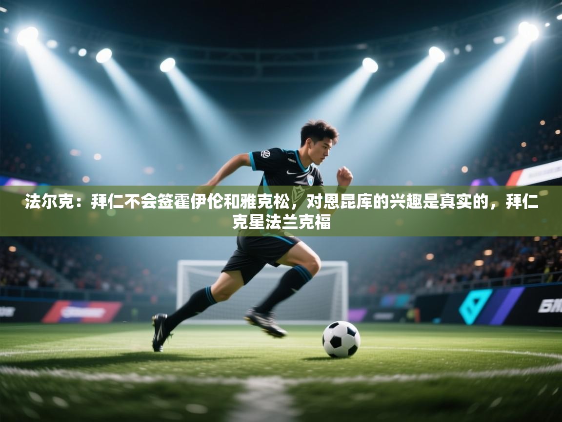 爱游戏体育娱乐赞助意甲-法尔克:拜仁不会签霍伊伦和雅克松,对恩昆库的兴趣是真实的,拜仁克星法兰克福 第3张