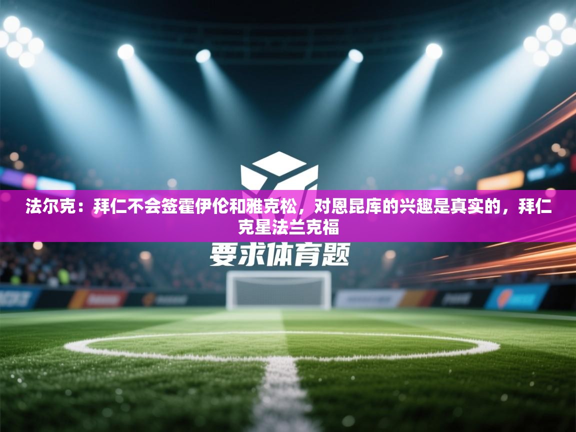 爱游戏体育娱乐赞助意甲-法尔克:拜仁不会签霍伊伦和雅克松,对恩昆库的兴趣是真实的,拜仁克星法兰克福 第4张