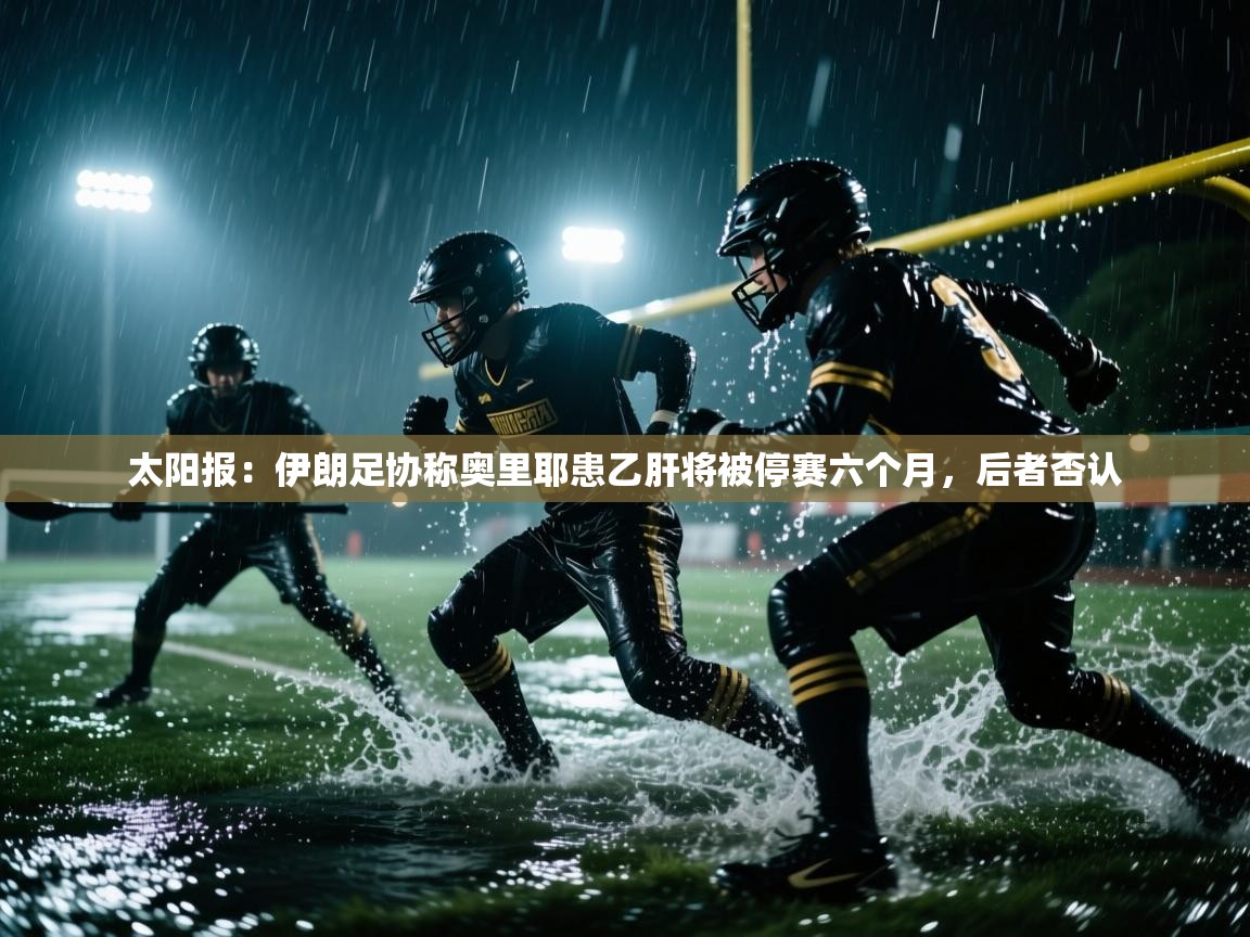爱游戏体育-太阳报：伊朗足协称奥里耶患乙肝将被停赛六个月，后者否认