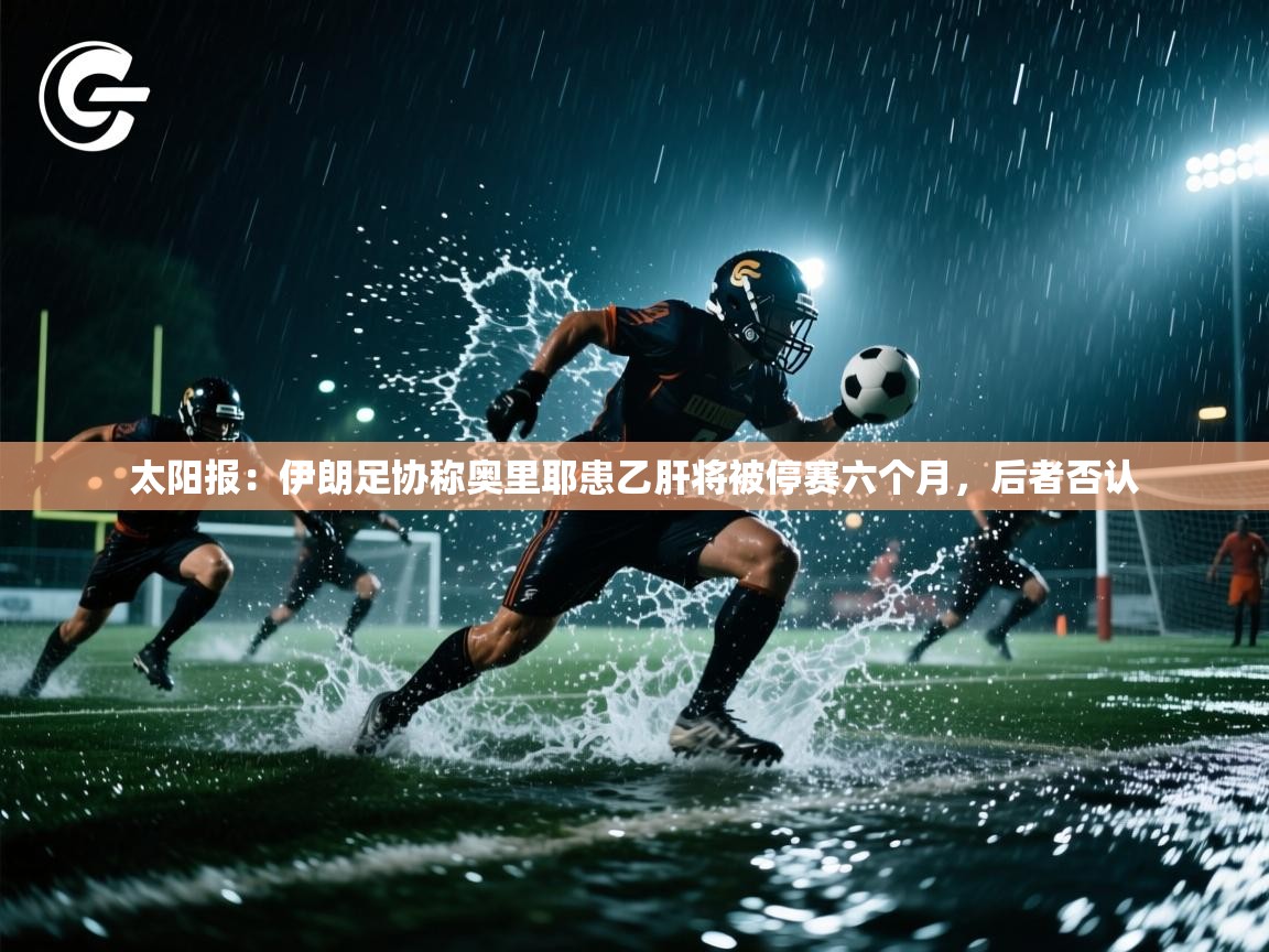 爱游戏体育-太阳报:伊朗足协称奥里耶患乙肝将被停赛六个月,后者否认 第2张