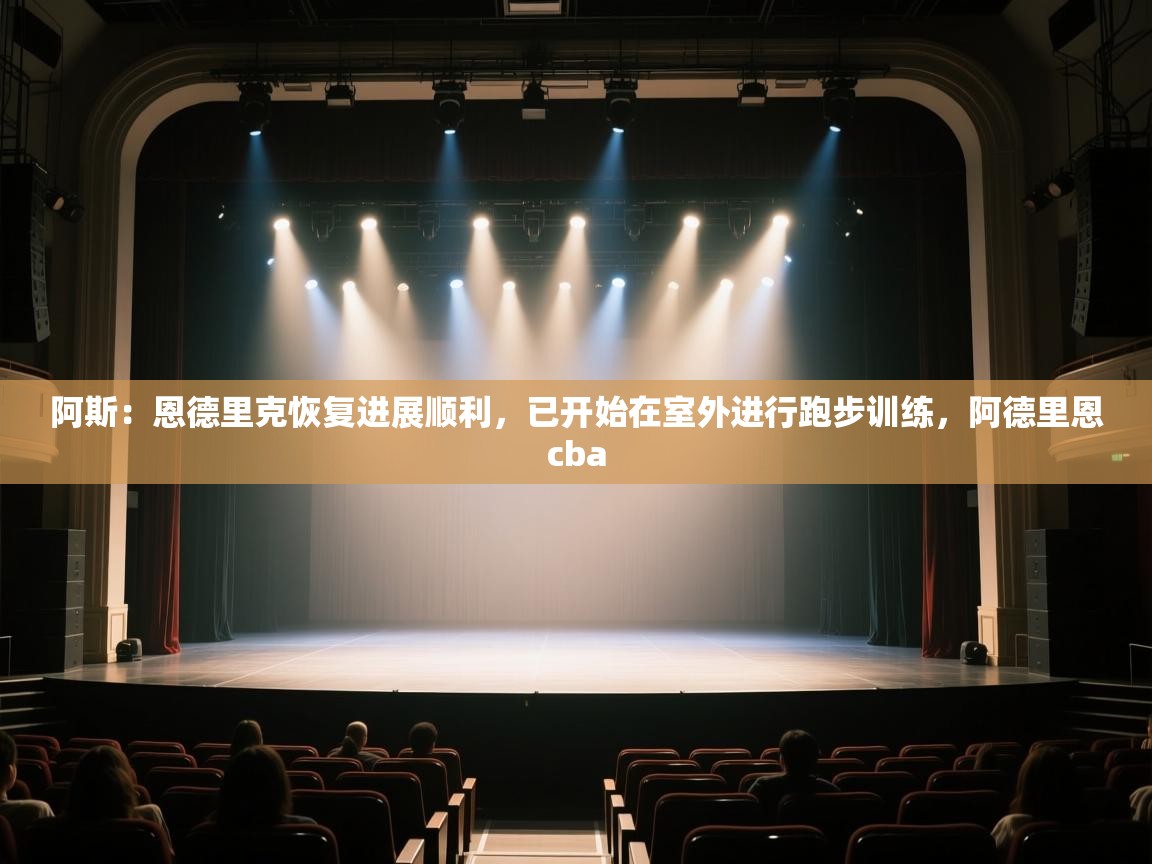 爱游戏平台-阿斯：恩德里克恢复进展顺利，已开始在室外进行跑步训练，阿德里恩cba