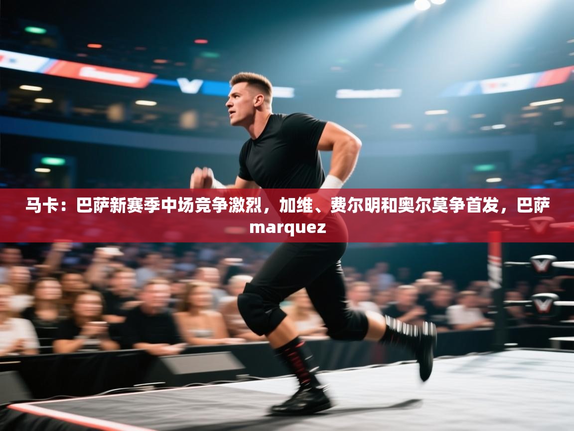 爱游戏体育app-马卡:巴萨新赛季中场竞争激烈,加维、费尔明和奥尔莫争首发,巴萨marquez 第3张