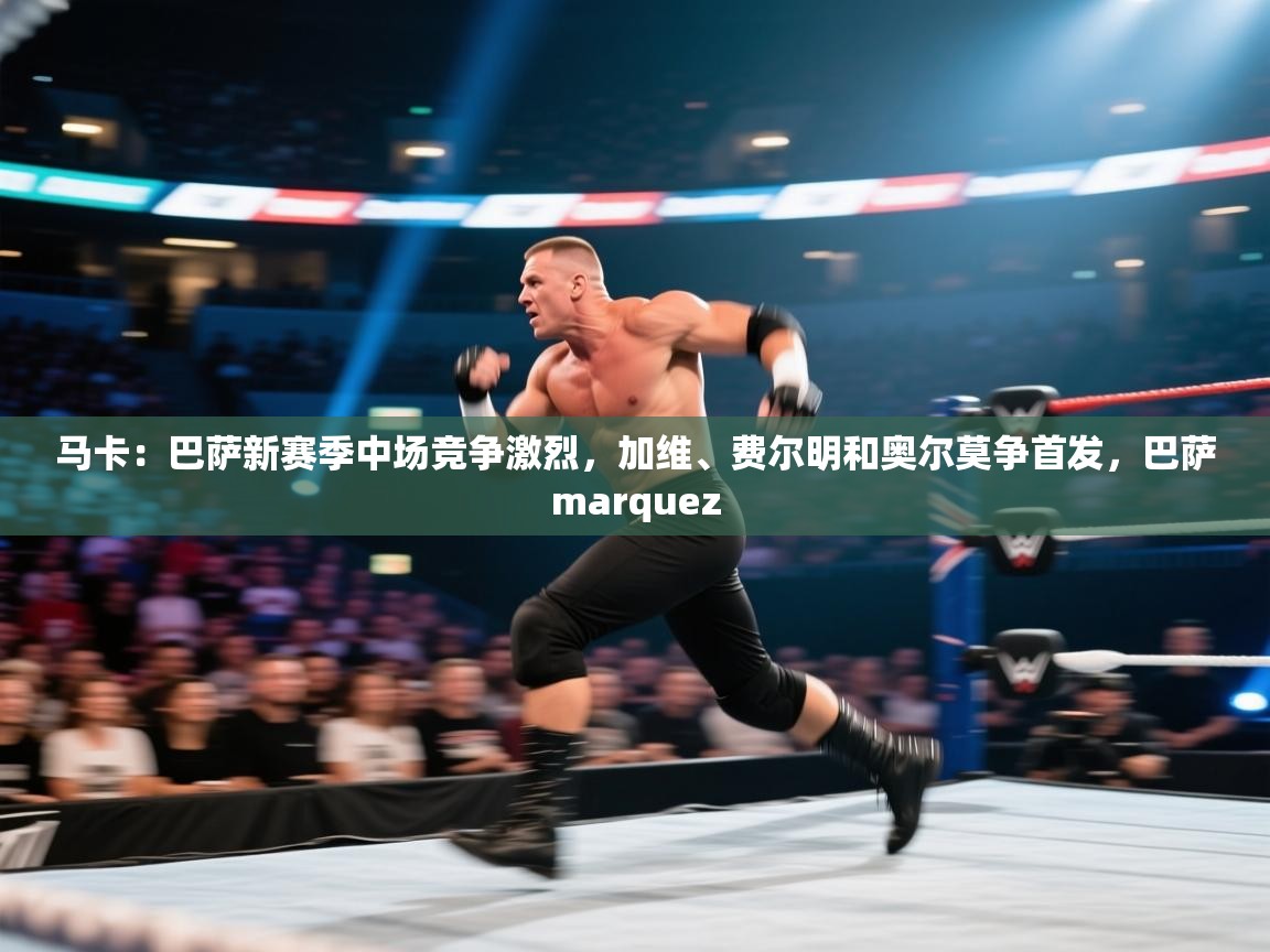 爱游戏体育app-马卡:巴萨新赛季中场竞争激烈,加维、费尔明和奥尔莫争首发,巴萨marquez 第4张