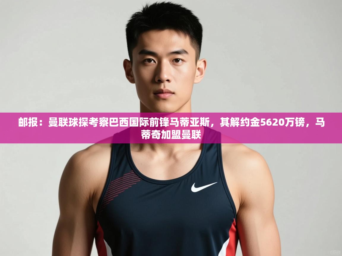 爱游戏体育下载-邮报：曼联球探考察巴西国际前锋马蒂亚斯，其解约金5620万镑，马蒂奇加盟曼联