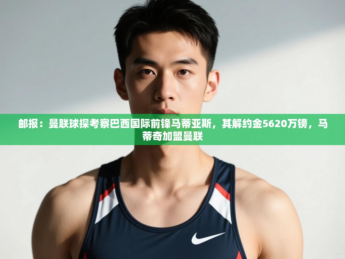 爱游戏体育下载-邮报:曼联球探考察巴西国际前锋马蒂亚斯,其解约金5620万镑,马蒂奇加盟曼联 第2张