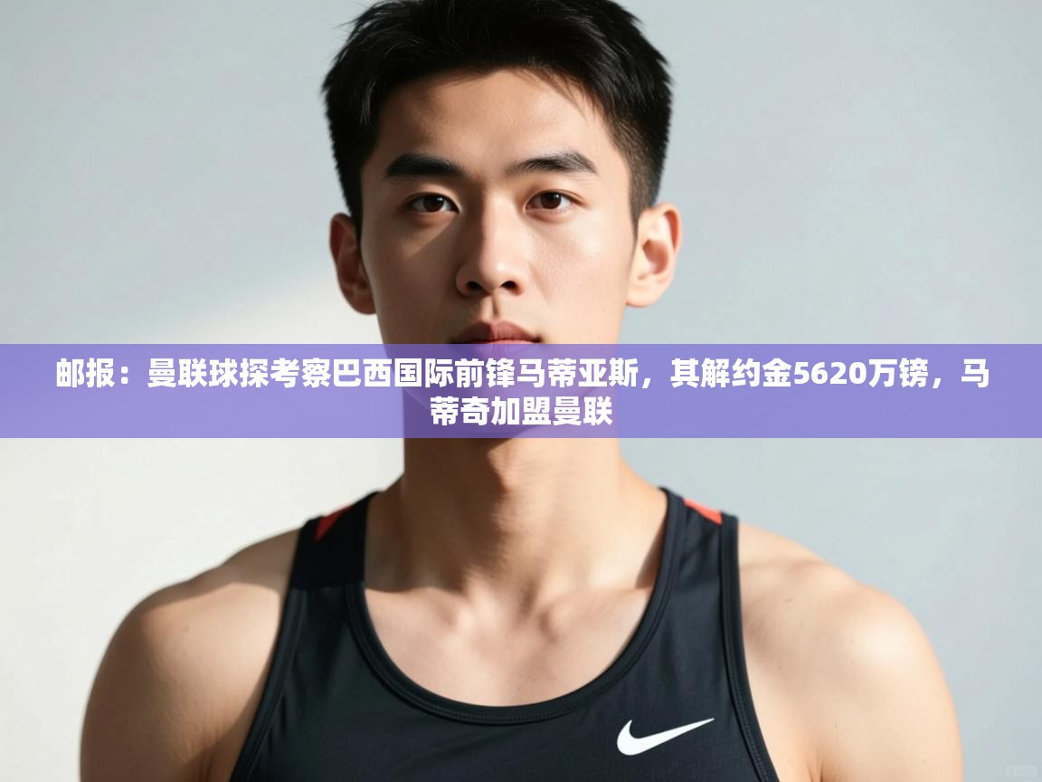 爱游戏体育下载-邮报:曼联球探考察巴西国际前锋马蒂亚斯,其解约金5620万镑,马蒂奇加盟曼联 第4张