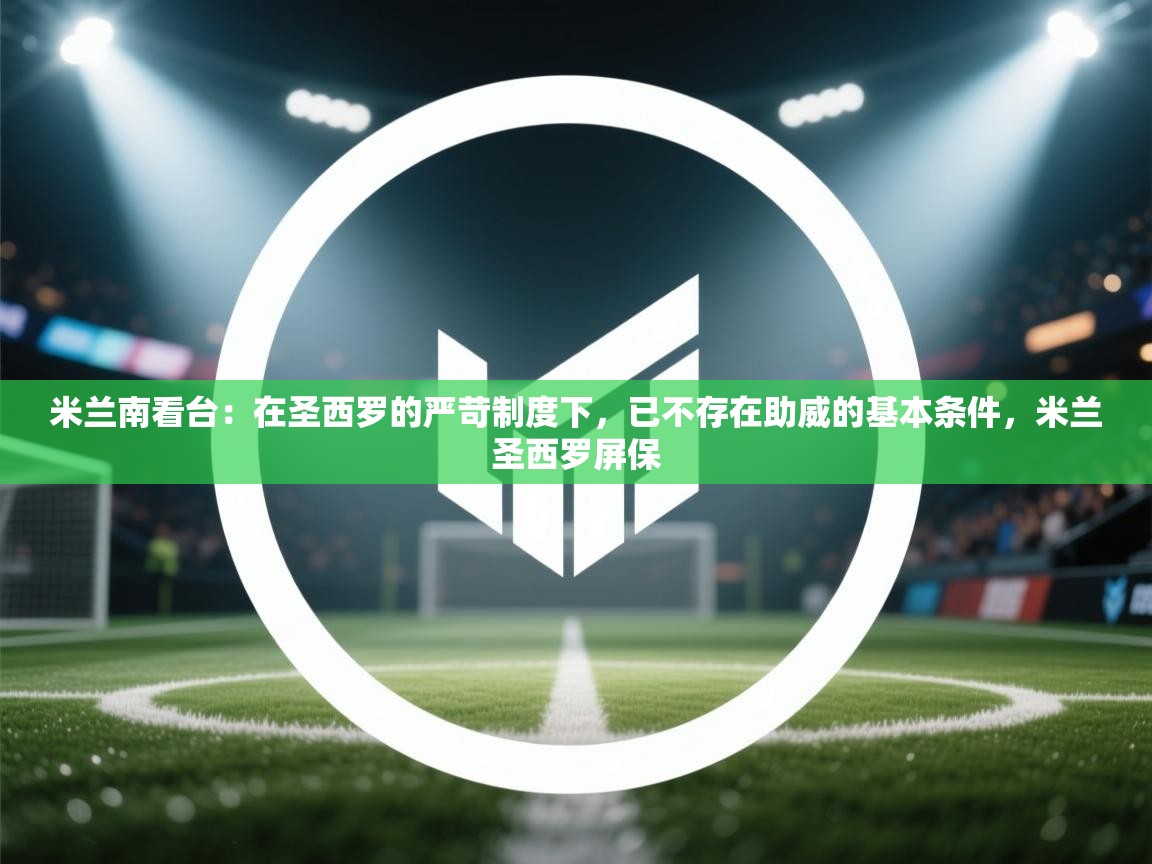 爱游戏平台官网入口-米兰南看台：在圣西罗的严苛制度下，已不存在助威的基本条件，米兰圣西罗屏保