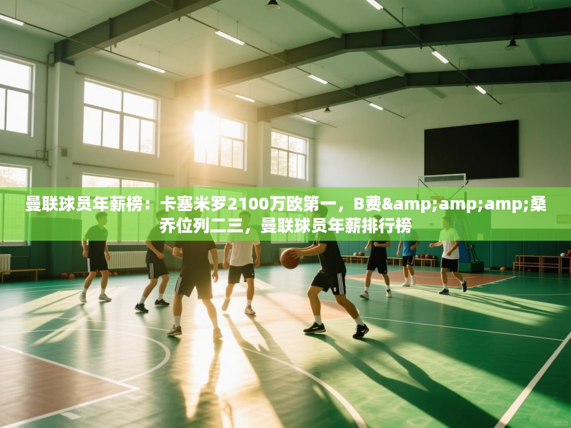 爱游戏体育官网app-曼联球员年薪榜：卡塞米罗2100万欧第一，B费&桑乔位列二三，曼联球员年薪排行榜