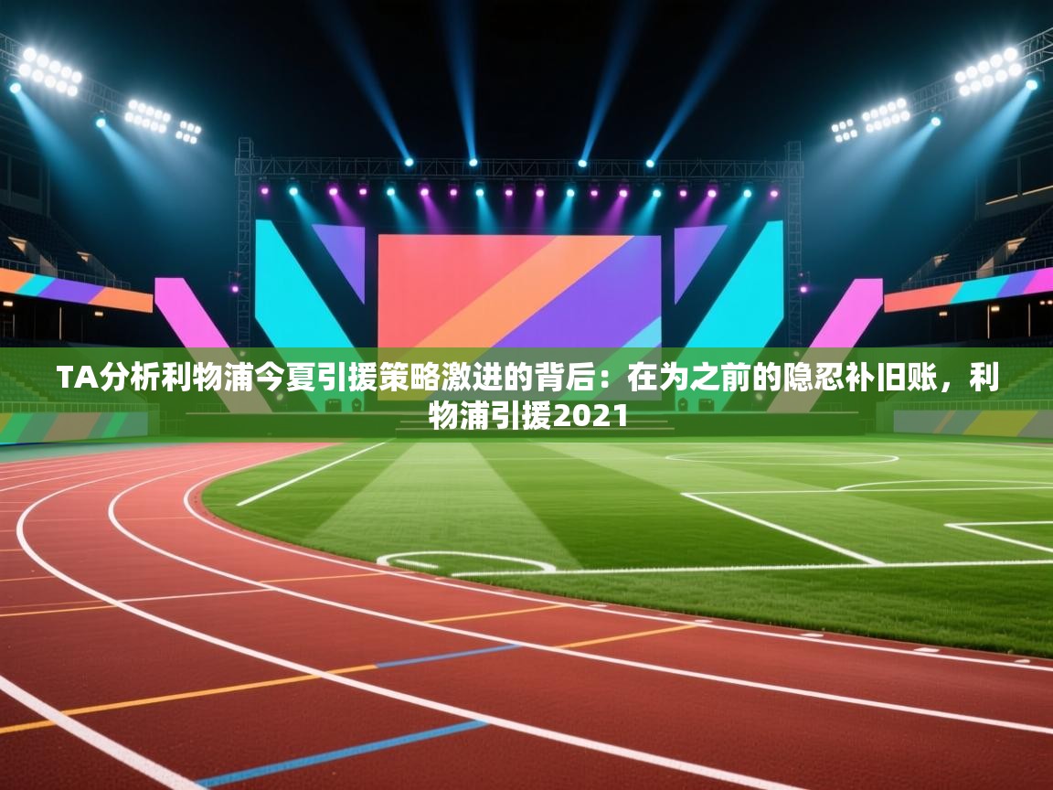 爱游戏体育-TA分析利物浦今夏引援策略激进的背后：在为之前的隐忍补旧账，利物浦引援2021