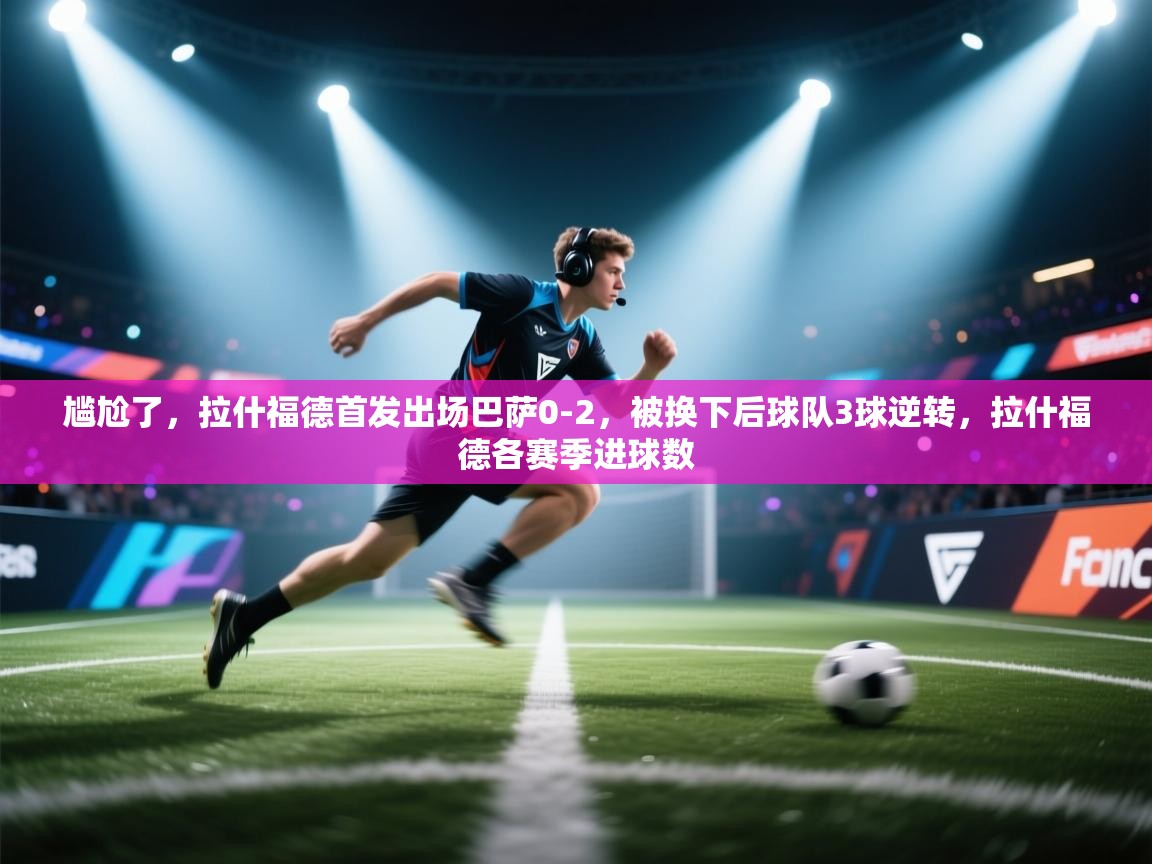 爱游戏体育官网-尴尬了，拉什福德首发出场巴萨0-2，被换下后球队3球逆转，拉什福德各赛季进球数