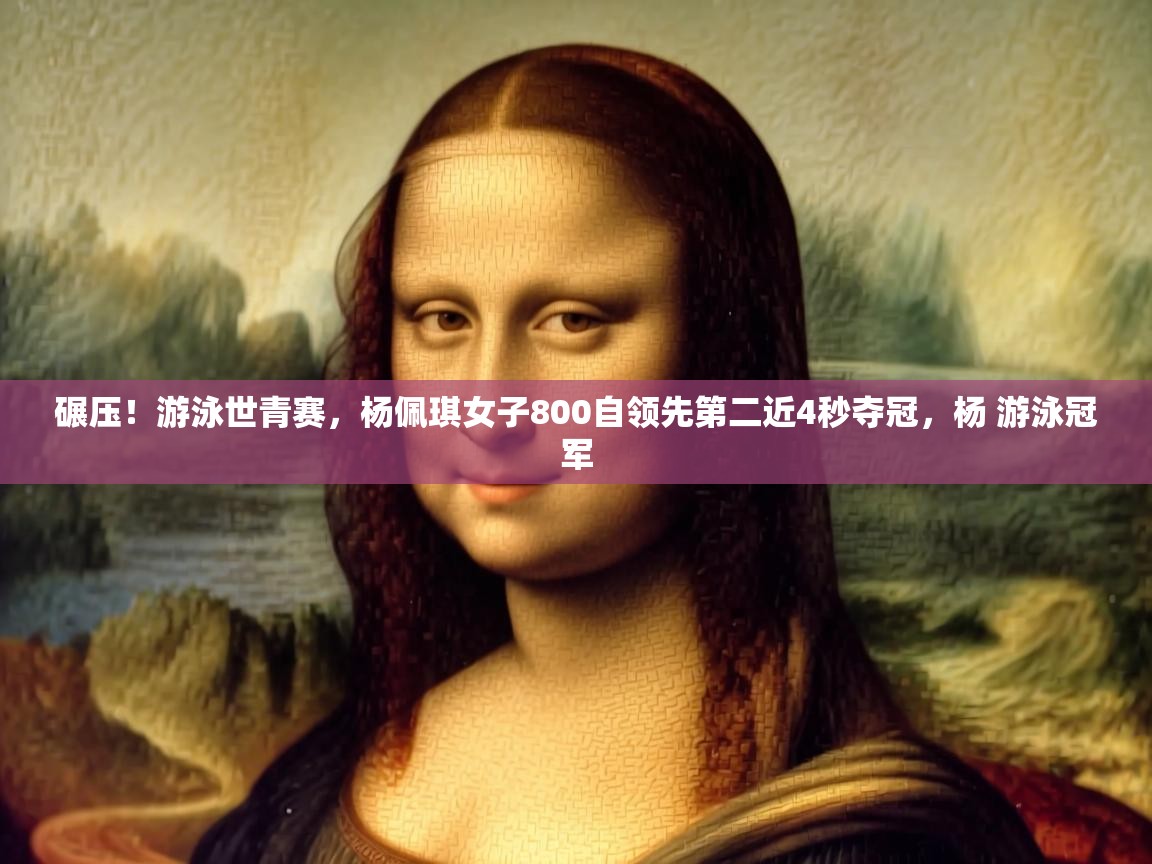 爱游戏娱乐登录-碾压！游泳世青赛，杨佩琪女子800自领先第二近4秒夺冠，杨 游泳冠军