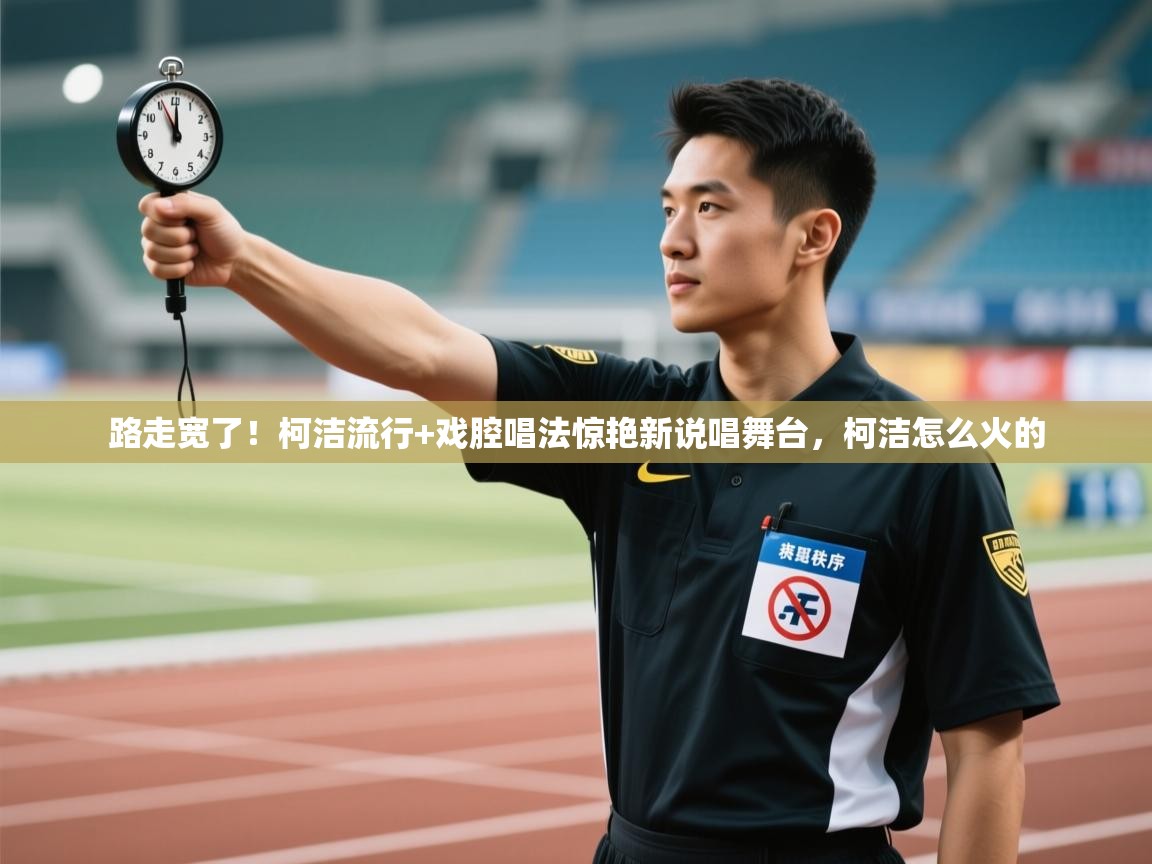 爱游戏体育直播-路走宽了！柯洁流行+戏腔唱法惊艳新说唱舞台，柯洁怎么火的