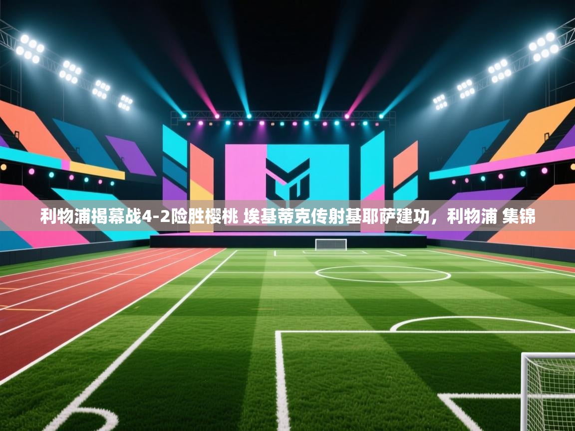 爱游戏 ayx 中国官方网站_ayx sports-利物浦揭幕战4-2险胜樱桃 埃基蒂克传射基耶萨建功，利物浦 集锦