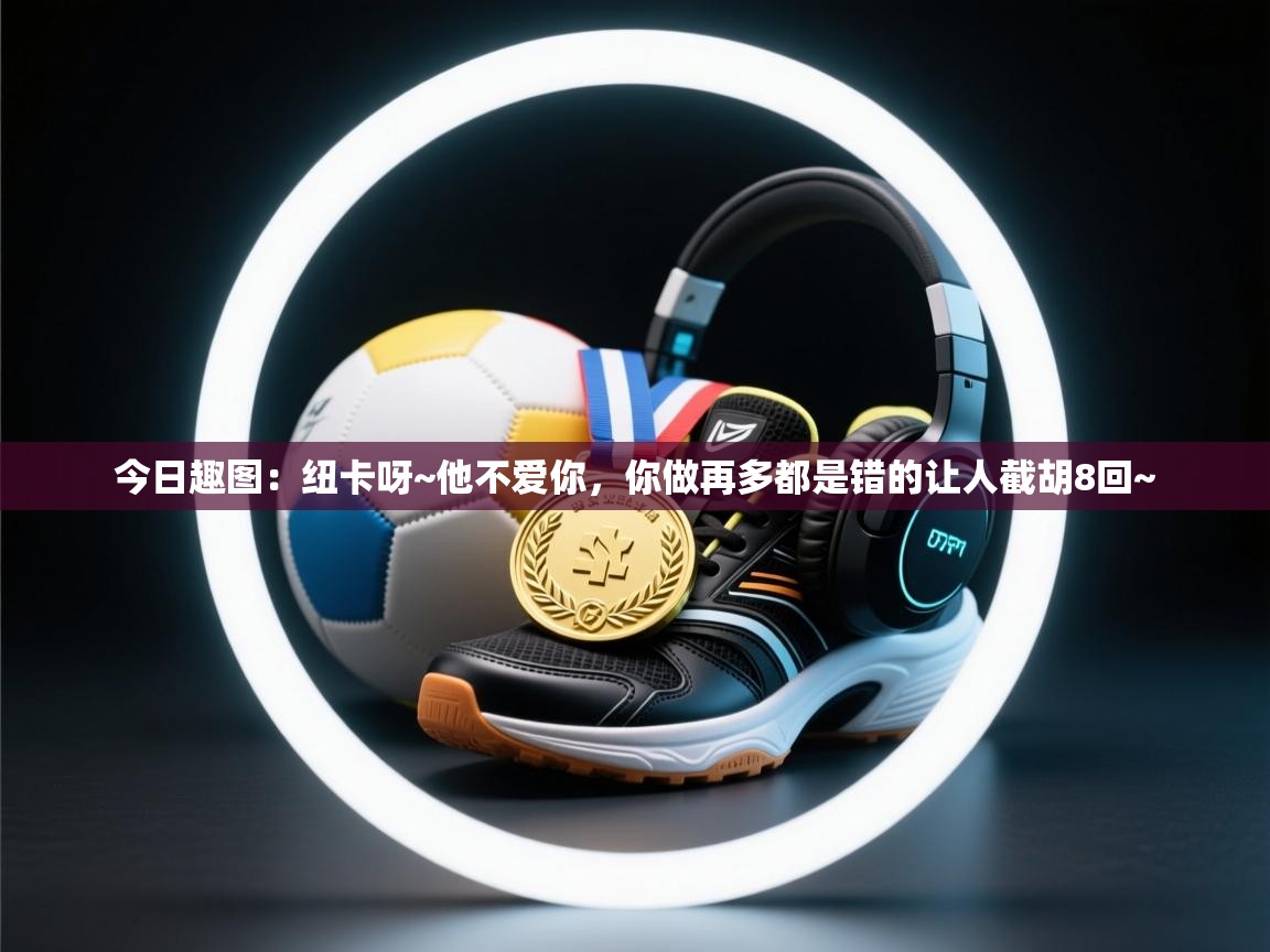 爱游戏真人体育娱乐-今日趣图：纽卡呀~他不爱你，你做再多都是错的让人截胡8回~  第2张