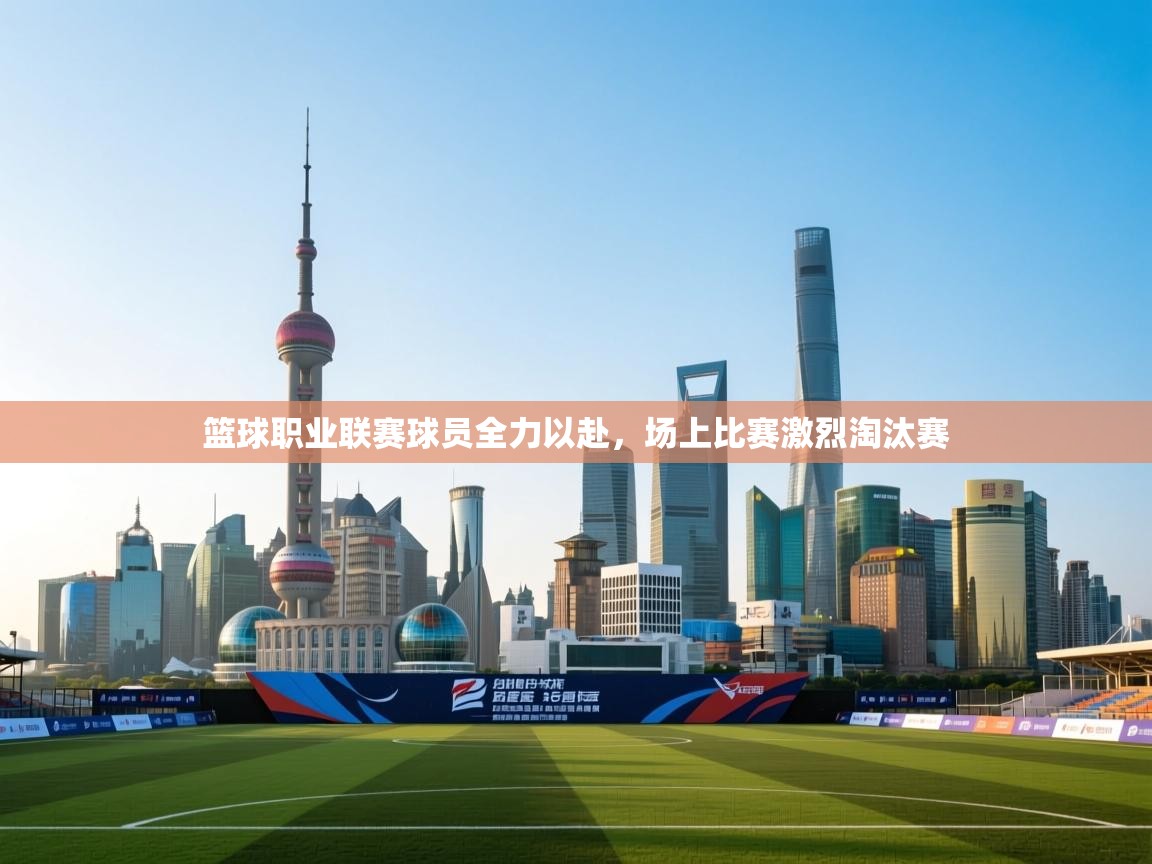 爱游戏体育直播-篮球职业联赛球员全力以赴，场上比赛激烈淘汰赛