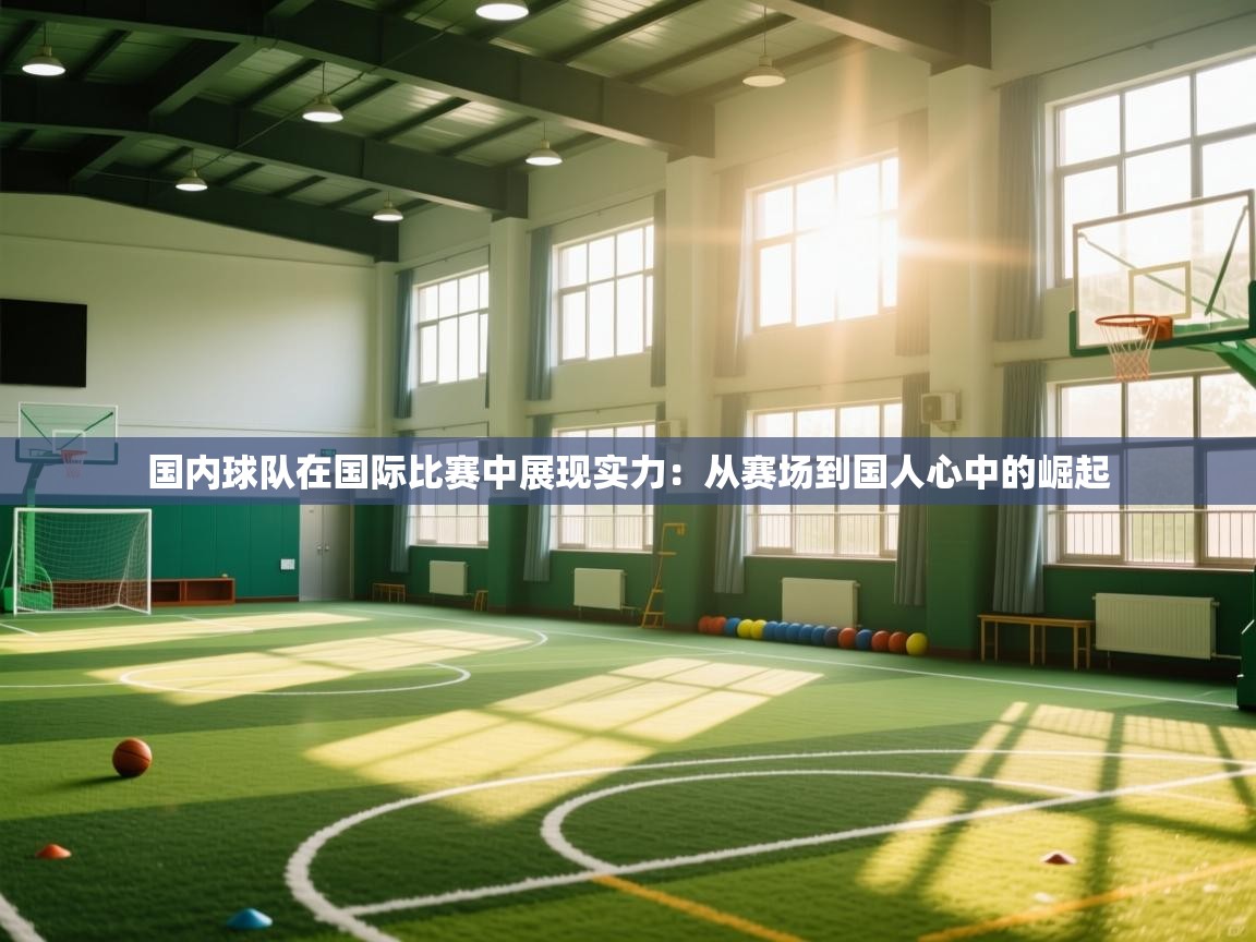 爱游戏官网-国内球队在国际比赛中展现实力：从赛场到国人心中的崛起